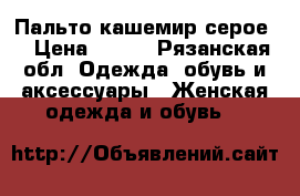 Пальто кашемир серое. › Цена ­ 500 - Рязанская обл. Одежда, обувь и аксессуары » Женская одежда и обувь   